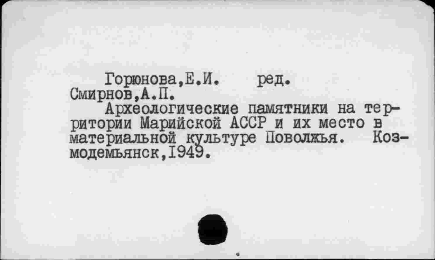 ﻿Горюнова,Е.И. ред.
Смирнов,А.П.
Археологические памятники на территории Марийской АССР и их место в материальной культуре Поволжья. Коз-модемьянск,1949.